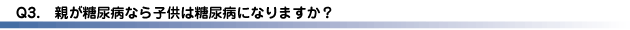 Q3.親が糖尿病なら子供は糖尿病になりますか？