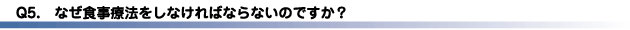 Q5.なぜ食事療法をしなければならないのですか？