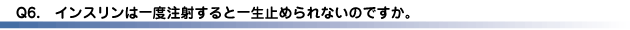 Q6.インスリンは一度注射すると一生止められないのですか？